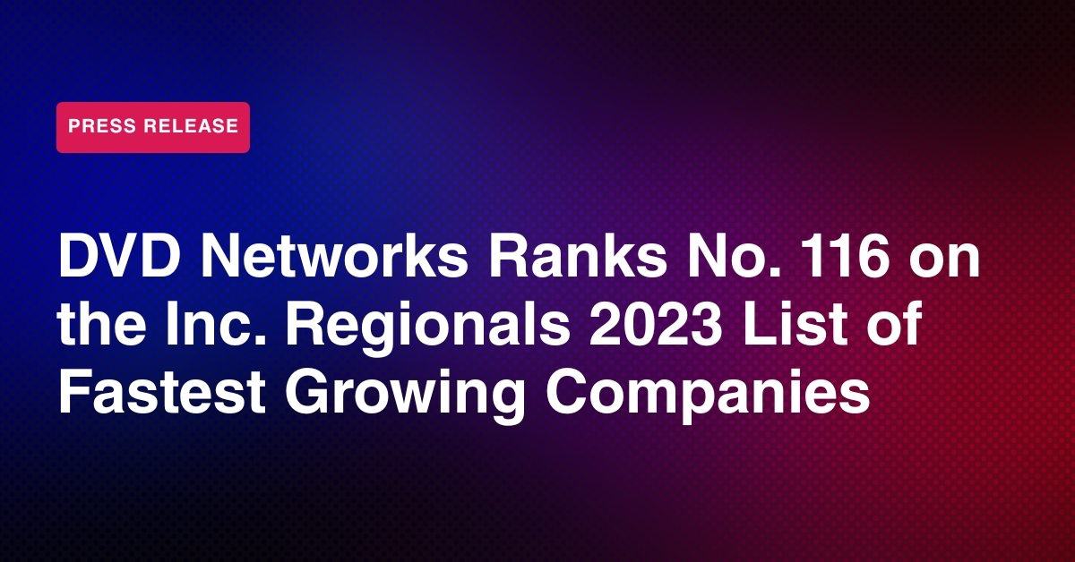 DVD Networks Ranks No. 116 in the Inc. Regionals 2023: Mid-Atlantic List as One of the Fastest-Growing Private Companies