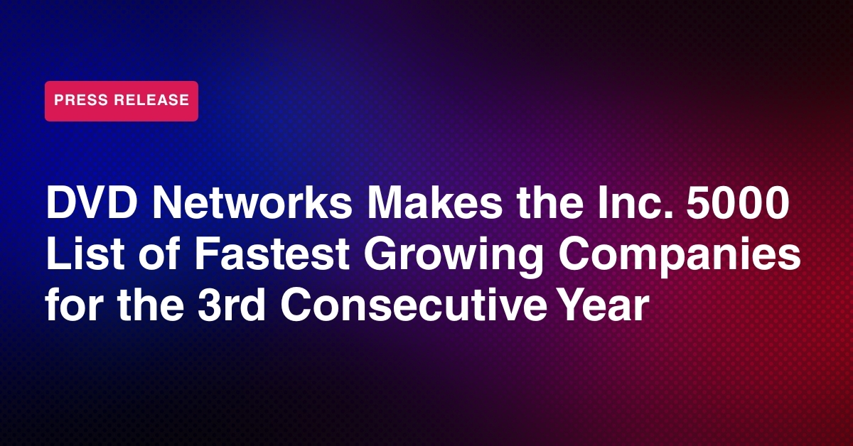 For the 3rd Time, IT Managed Service Provider DVD Networks Makes the Inc. 5000 List of Fastest Growing Companies
